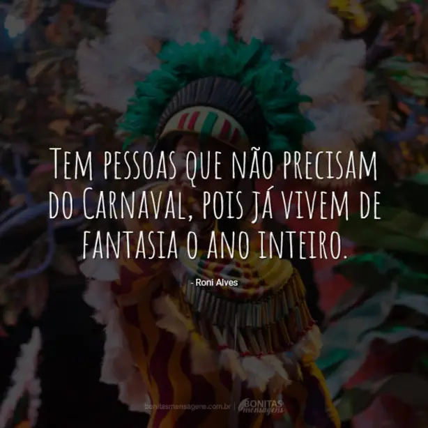 Tem pessoas que não precisam do Carnaval, pois já vivem de fantasia o ano inteiro.