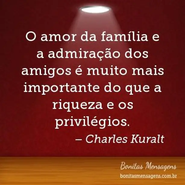 O amor da família e a admiração dos amigos é muito mais importante do que a riqueza e os privilégios...