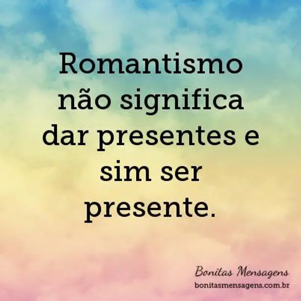 Romantismo não significa dar presentes e sim ser presente.