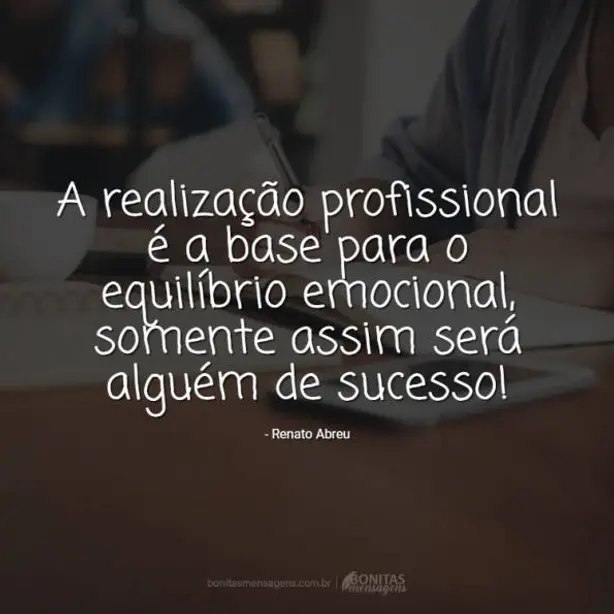 A realização profissional é a base para o equilíbrio emocional, somente assim será alguém de sucesso...